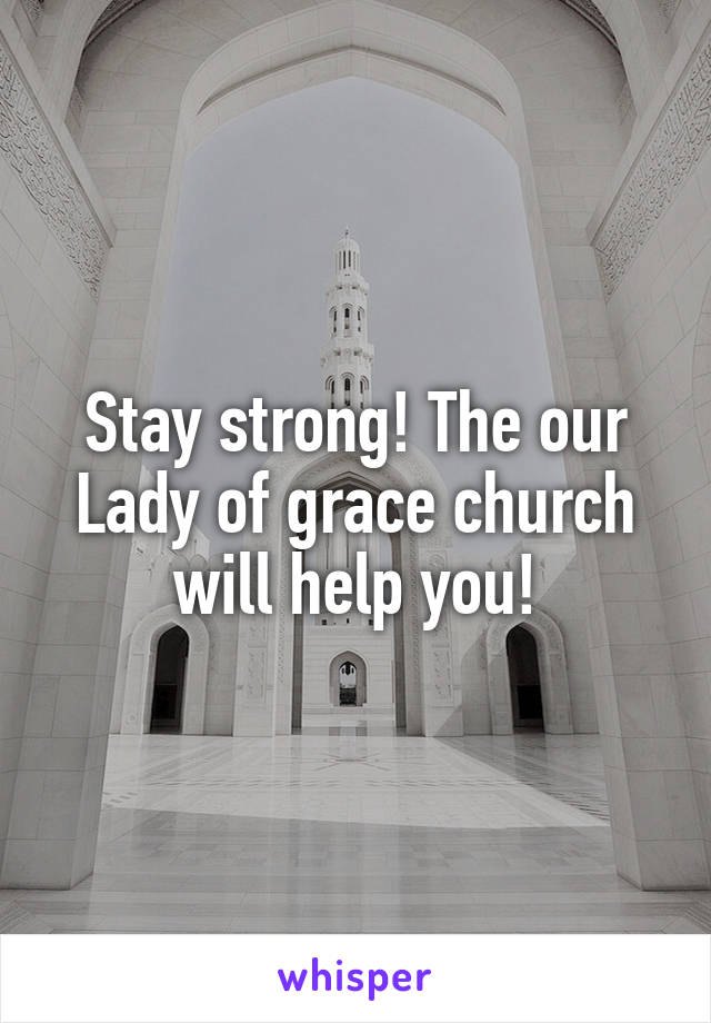 Stay strong! The our Lady of grace church will help you!