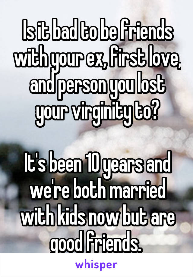 Is it bad to be friends with your ex, first love, and person you lost your virginity to?

It's been 10 years and we're both married with kids now but are good friends. 