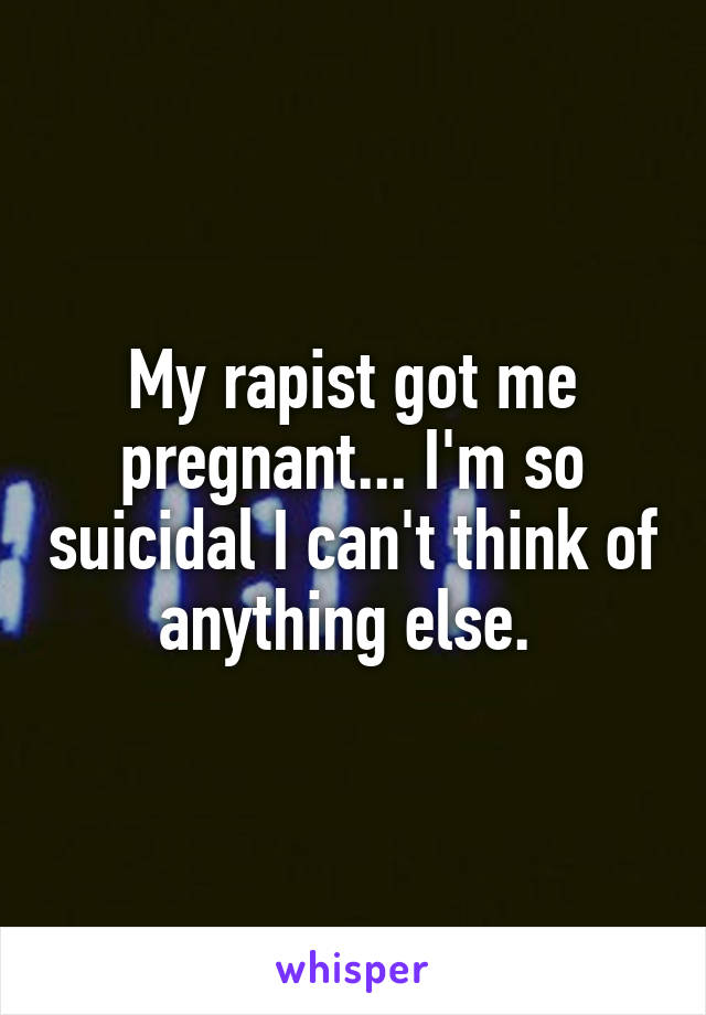 My rapist got me pregnant... I'm so suicidal I can't think of anything else. 