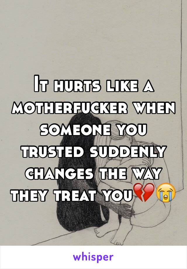It hurts like a motherfucker when someone you trusted suddenly changes the way they treat you💔😭