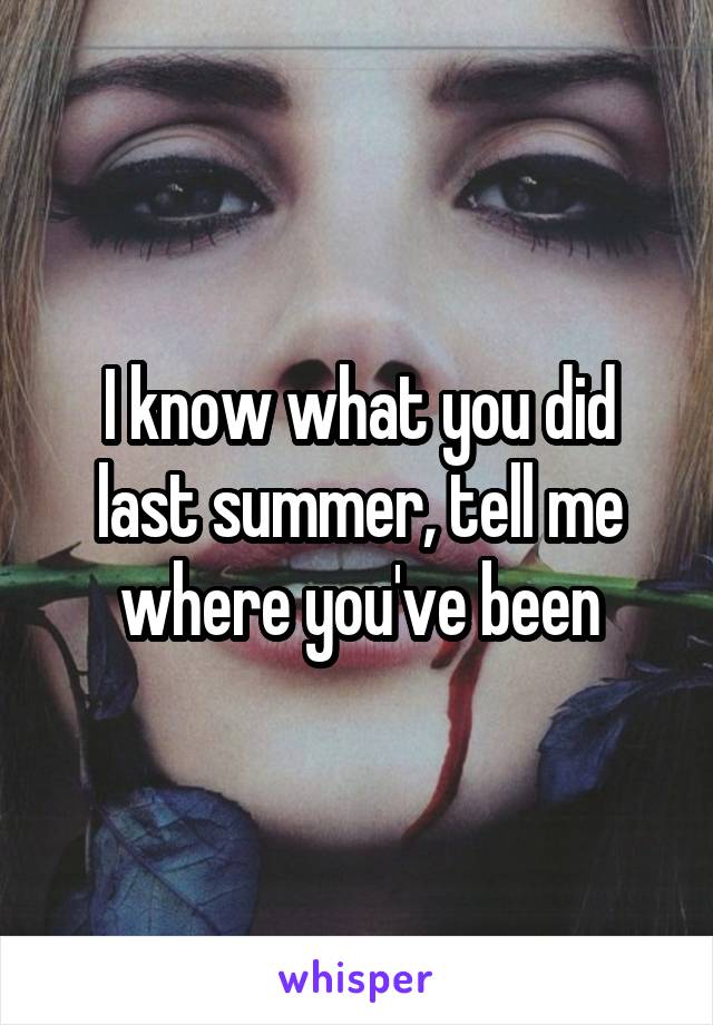 I know what you did last summer, tell me where you've been