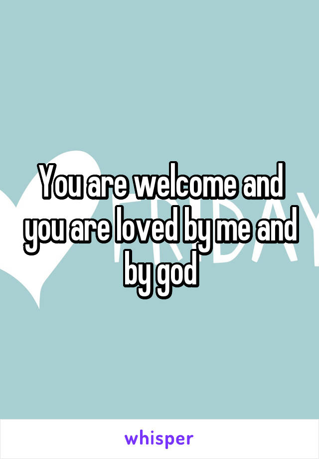 You are welcome and you are loved by me and by god