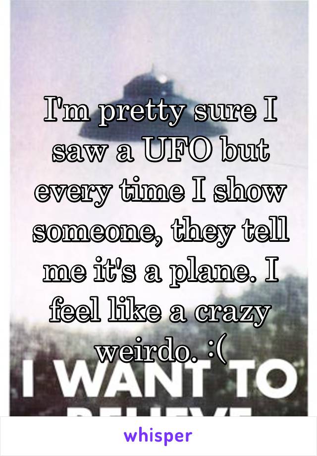 I'm pretty sure I saw a UFO but every time I show someone, they tell me it's a plane. I feel like a crazy weirdo. :(