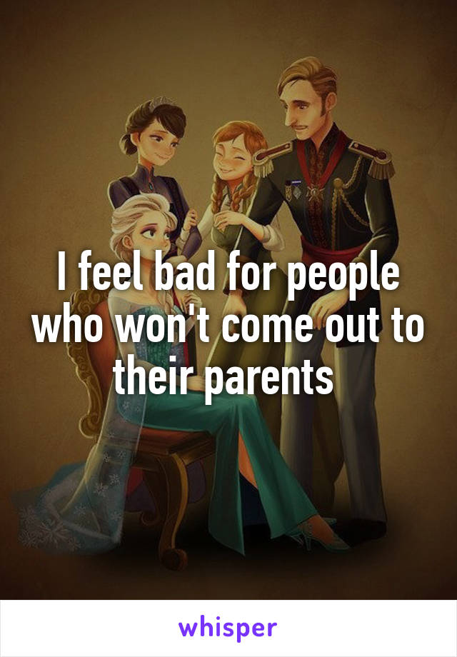 I feel bad for people who won't come out to their parents 