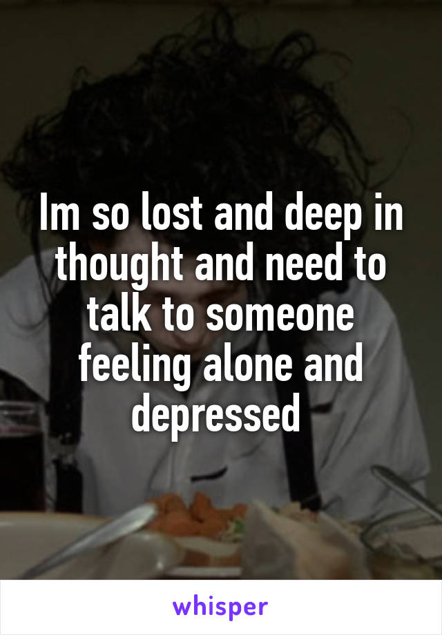 Im so lost and deep in thought and need to talk to someone feeling alone and depressed 