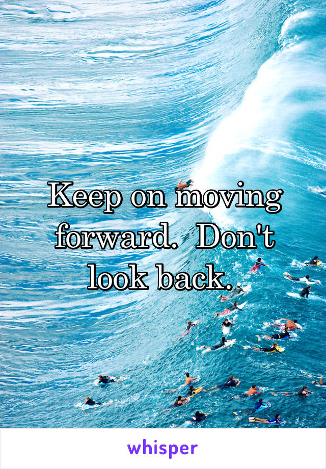 Keep on moving forward.  Don't look back. 