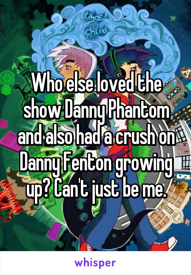 Who else loved the show Danny Phantom and also had a crush on Danny Fenton growing up? Can't just be me.