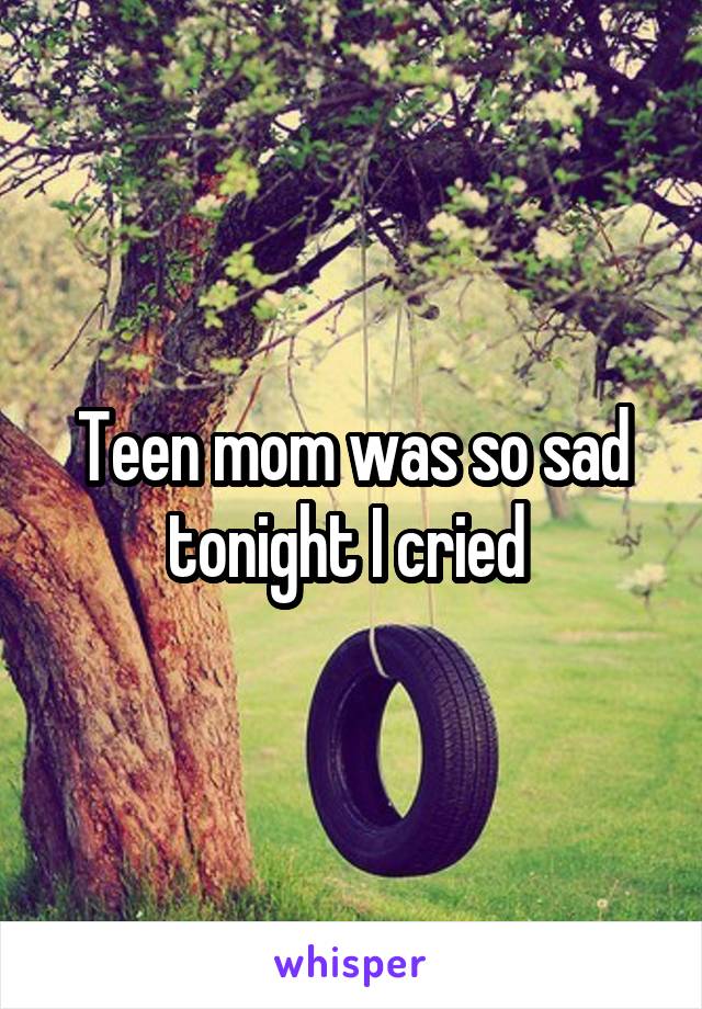 Teen mom was so sad tonight I cried 