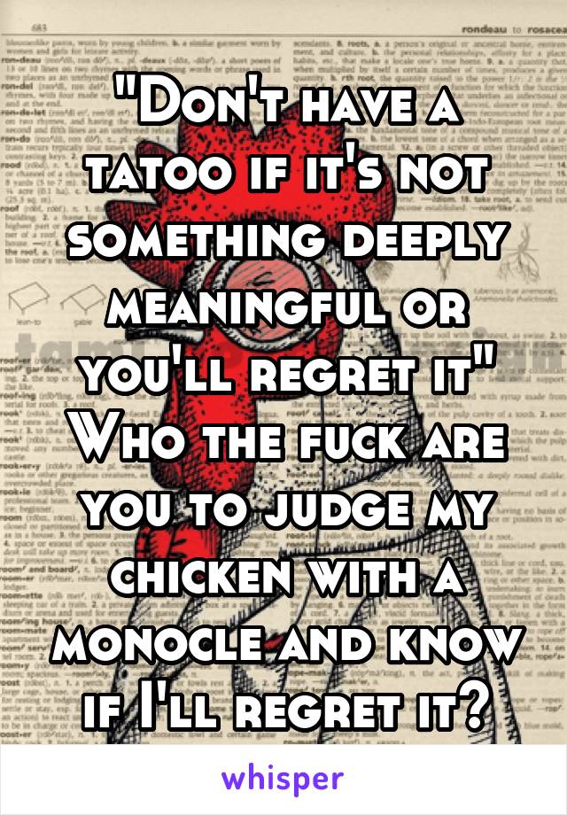 "Don't have a tatoo if it's not something deeply meaningful or you'll regret it"
Who the fuck are you to judge my chicken with a monocle and know if I'll regret it?