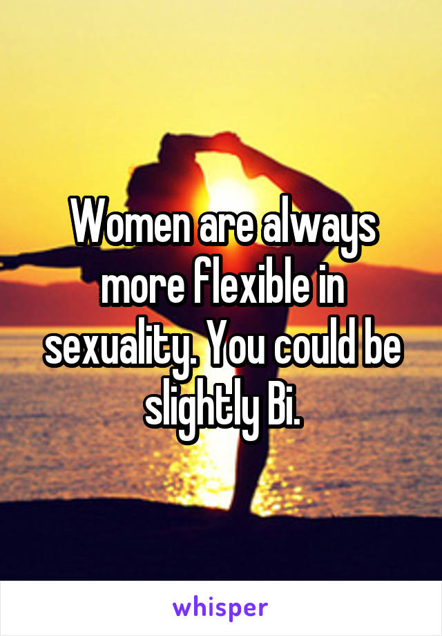 Women are always more flexible in sexuality. You could be slightly Bi.