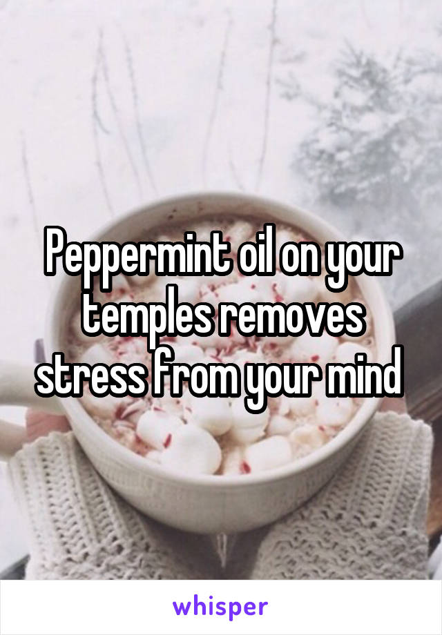 Peppermint oil on your temples removes stress from your mind 