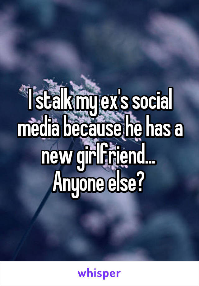 I stalk my ex's social media because he has a new girlfriend... 
Anyone else? 