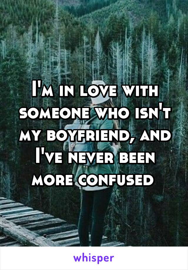 I'm in love with someone who isn't my boyfriend, and I've never been more confused 