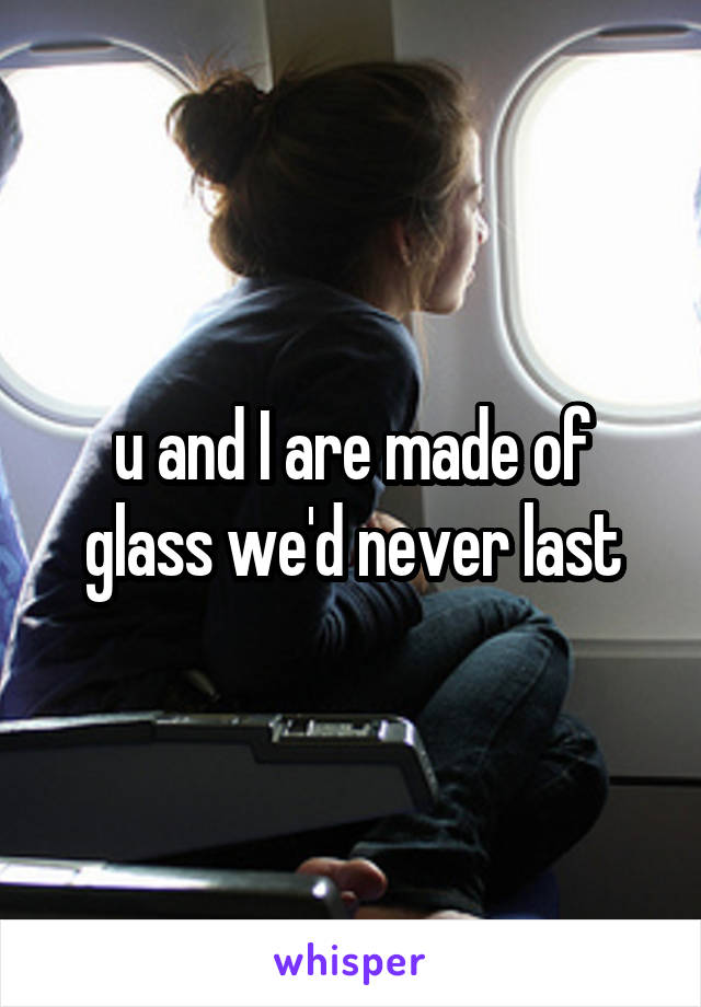 u and I are made of glass we'd never last