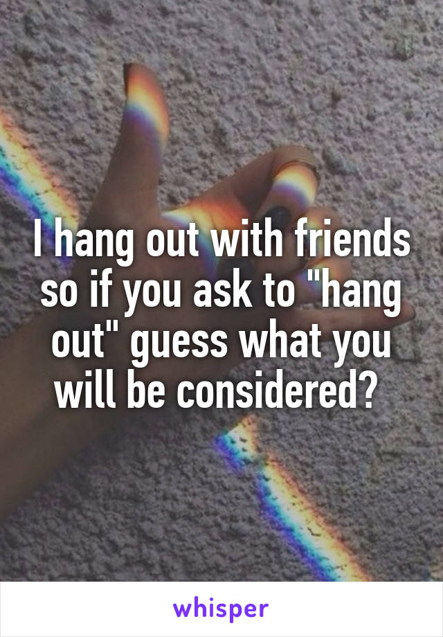 I hang out with friends so if you ask to "hang out" guess what you will be considered? 