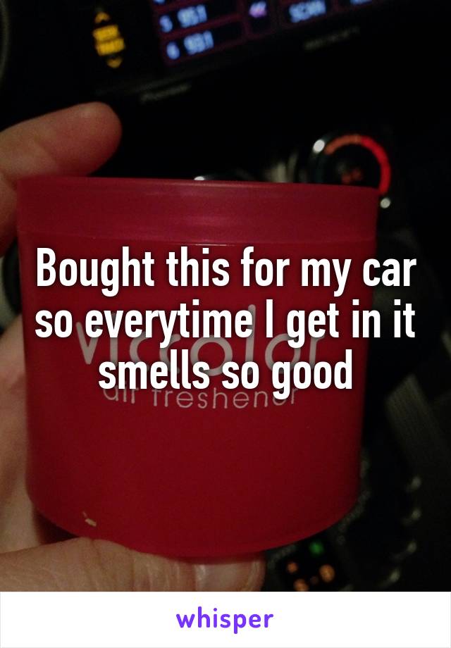 Bought this for my car so everytime I get in it smells so good
