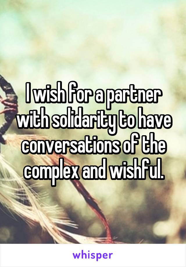 I wish for a partner with solidarity to have conversations of the complex and wishful.