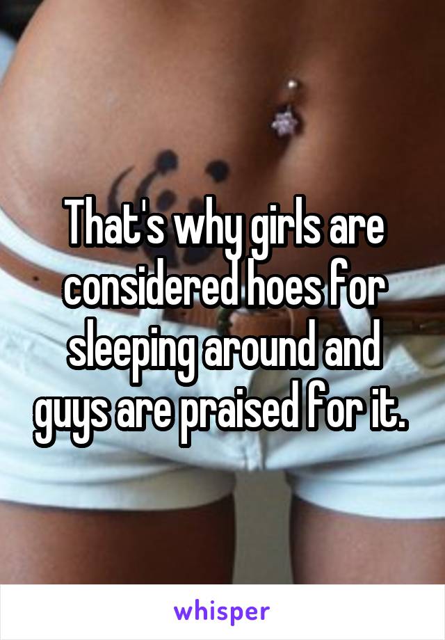 That's why girls are considered hoes for sleeping around and guys are praised for it. 