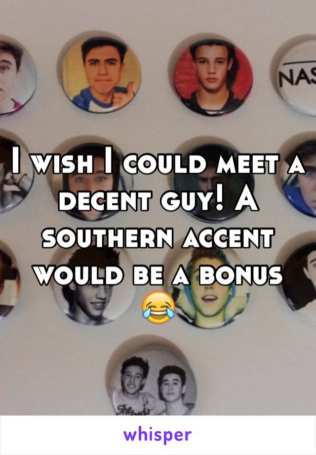 I wish I could meet a decent guy! A southern accent would be a bonus 😂