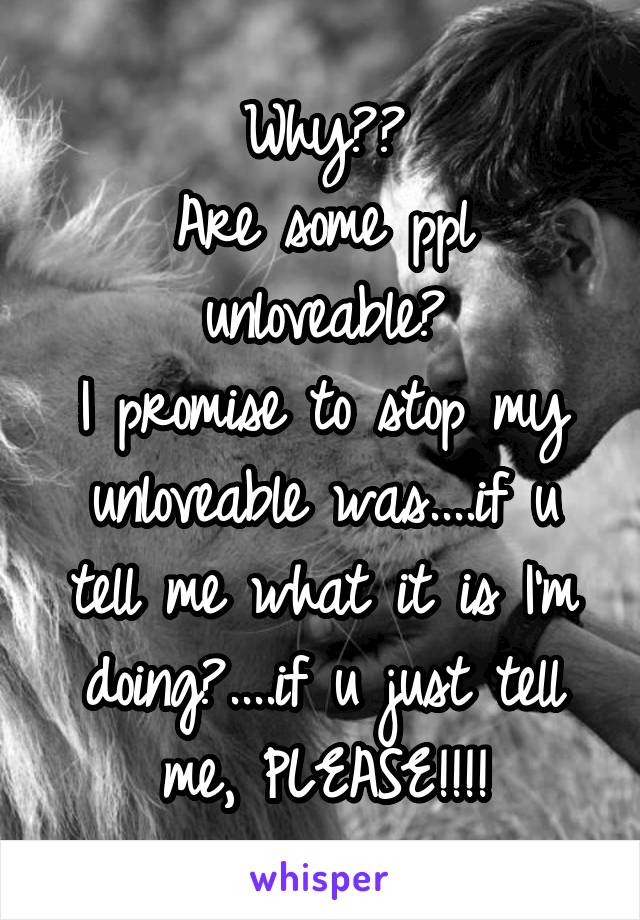 Why??
Are some ppl unloveable?
I promise to stop my unloveable was....if u tell me what it is I'm doing?....if u just tell me, PLEASE!!!!