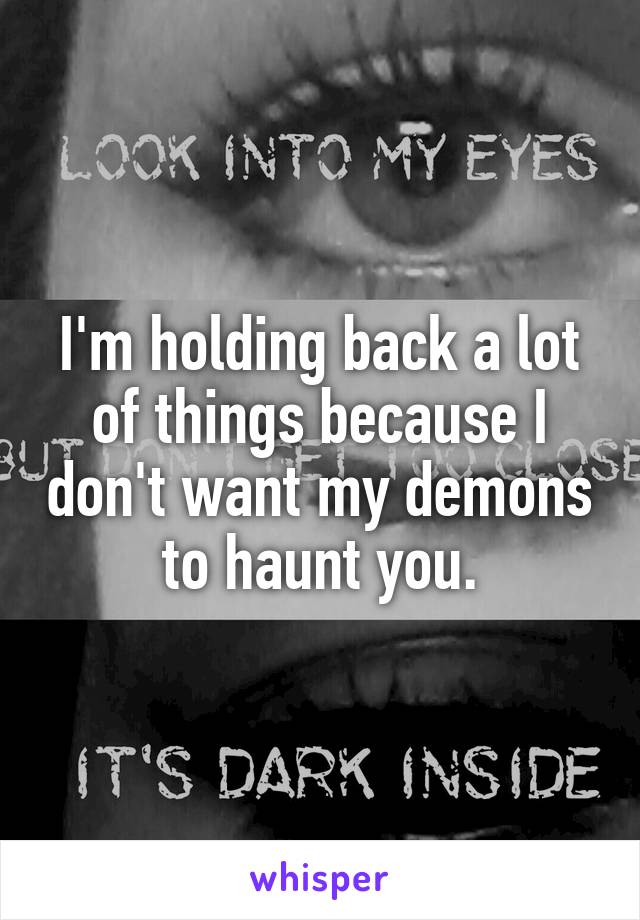 I'm holding back a lot of things because I don't want my demons to haunt you.