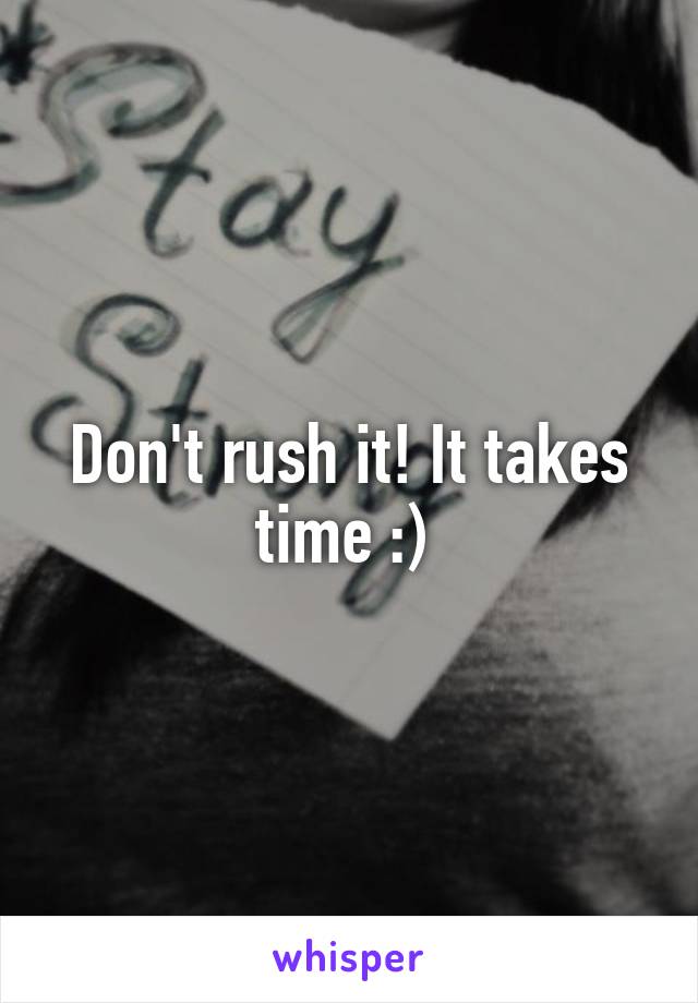 Don't rush it! It takes time :) 