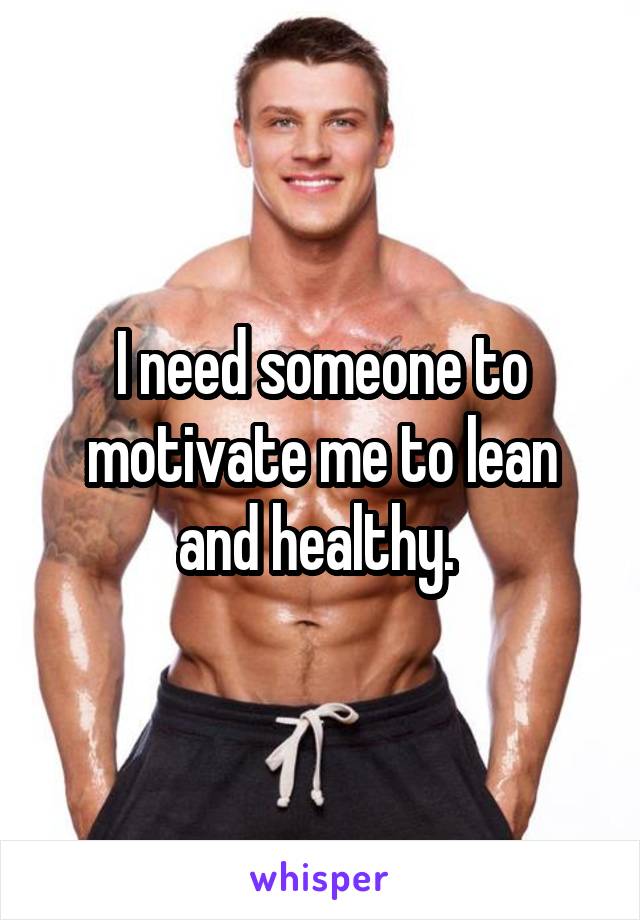 I need someone to motivate me to lean and healthy. 