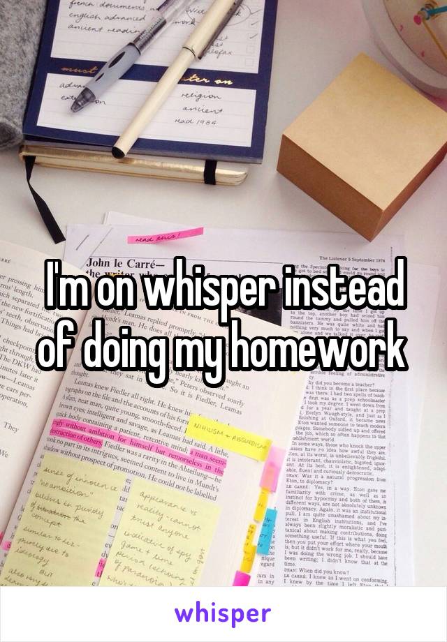 I'm on whisper instead of doing my homework 