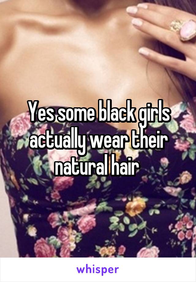 Yes some black girls actually wear their natural hair 