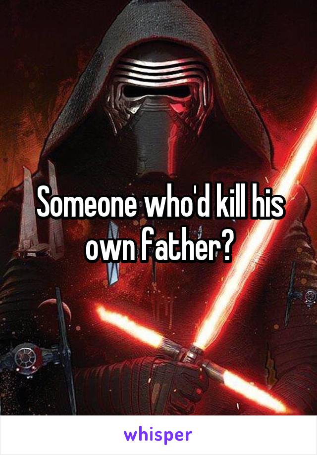 Someone who'd kill his own father?