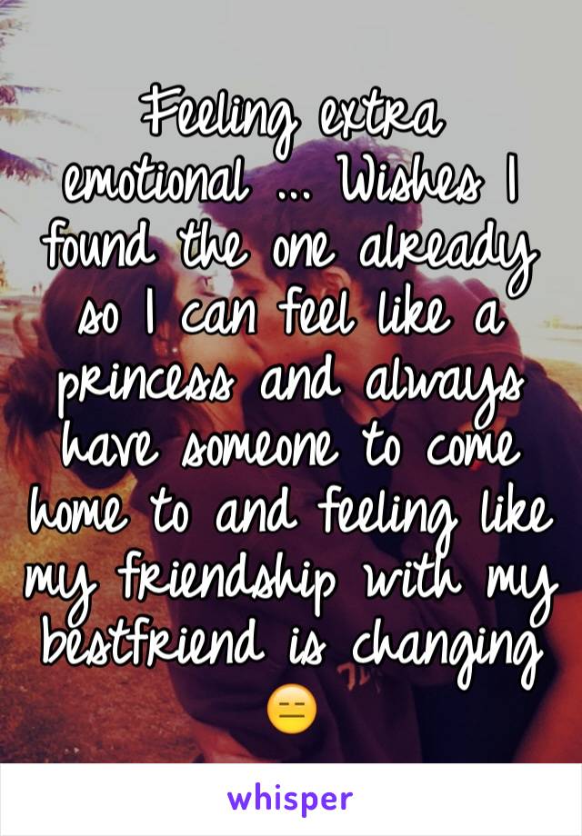 Feeling extra emotional ... Wishes I found the one already so I can feel like a princess and always have someone to come home to and feeling like my friendship with my bestfriend is changing 😑