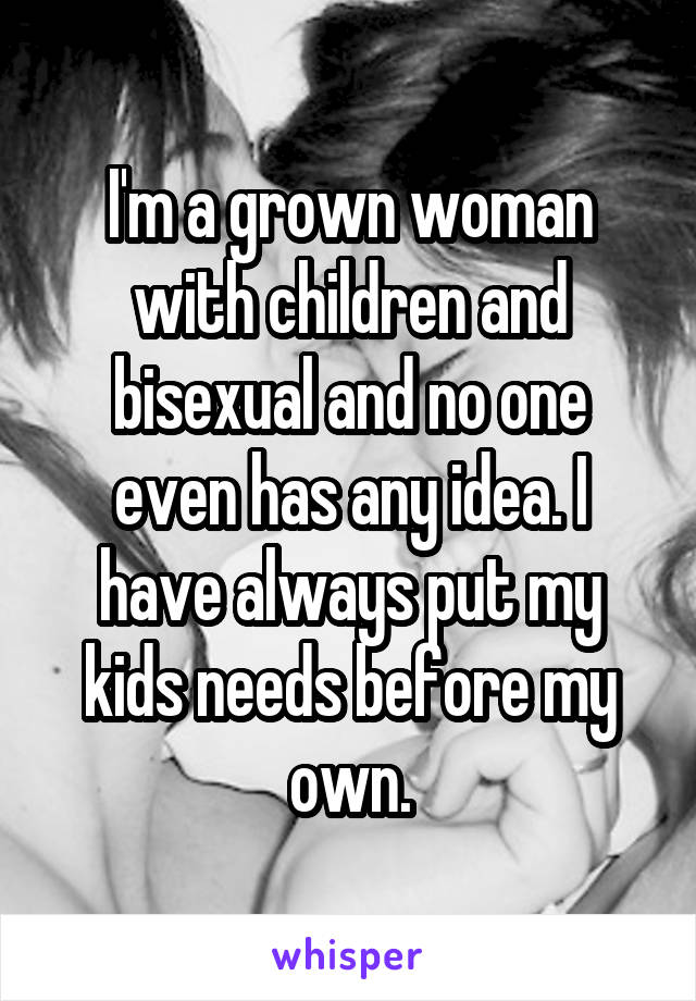 I'm a grown woman with children and bisexual and no one even has any idea. I have always put my kids needs before my own.