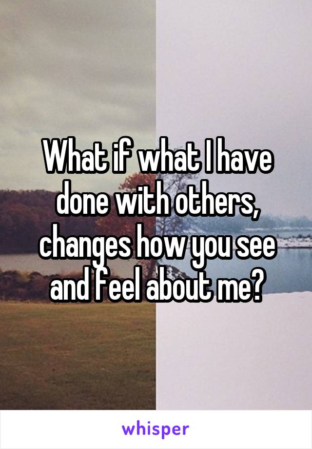 What if what I have done with others, changes how you see and feel about me?