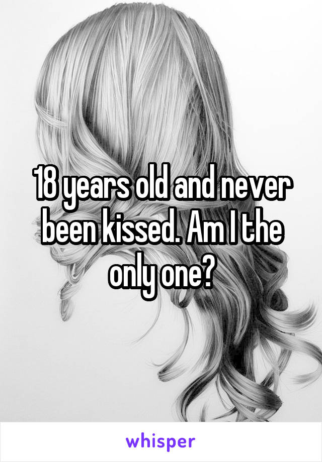 18 years old and never been kissed. Am I the only one?