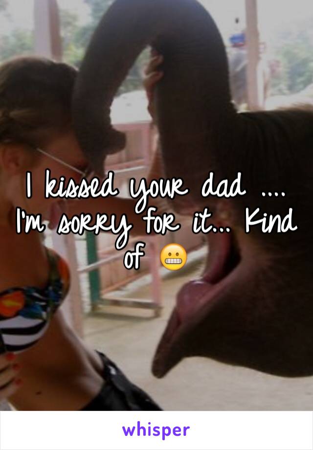 I kissed your dad .... I'm sorry for it... Kind of 😬 