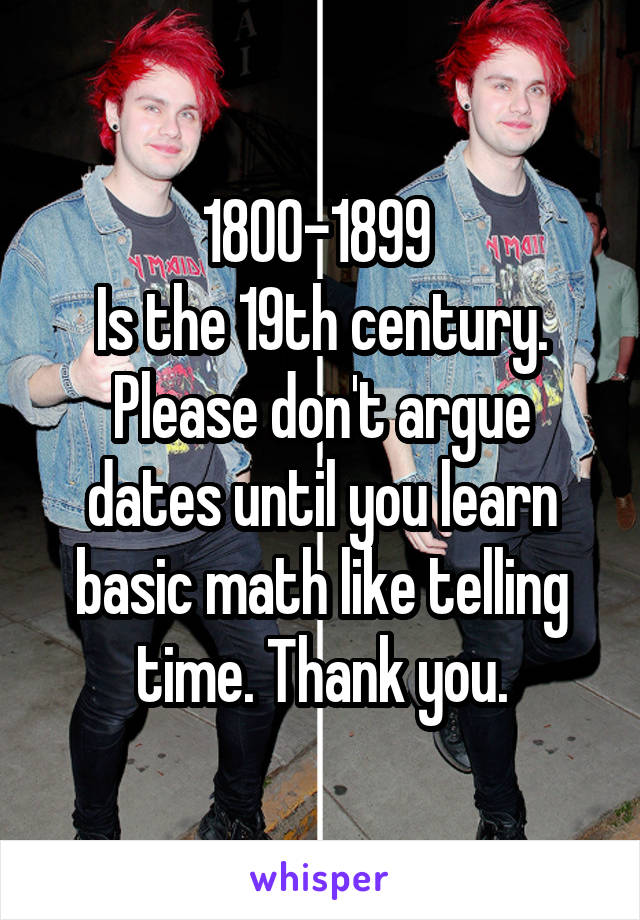 1800-1899 
Is the 19th century. Please don't argue dates until you learn basic math like telling time. Thank you.