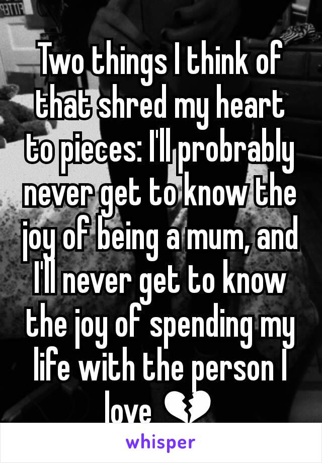 Two things I think of that shred my heart to pieces: I'll probrably never get to know the joy of being a mum, and I'll never get to know the joy of spending my life with the person I love 💔