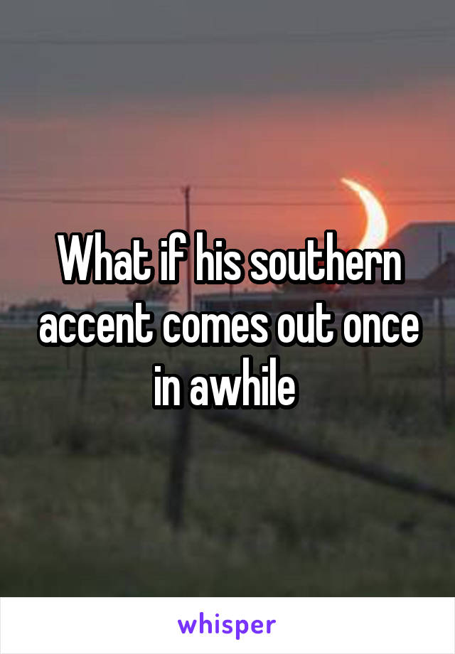 What if his southern accent comes out once in awhile 