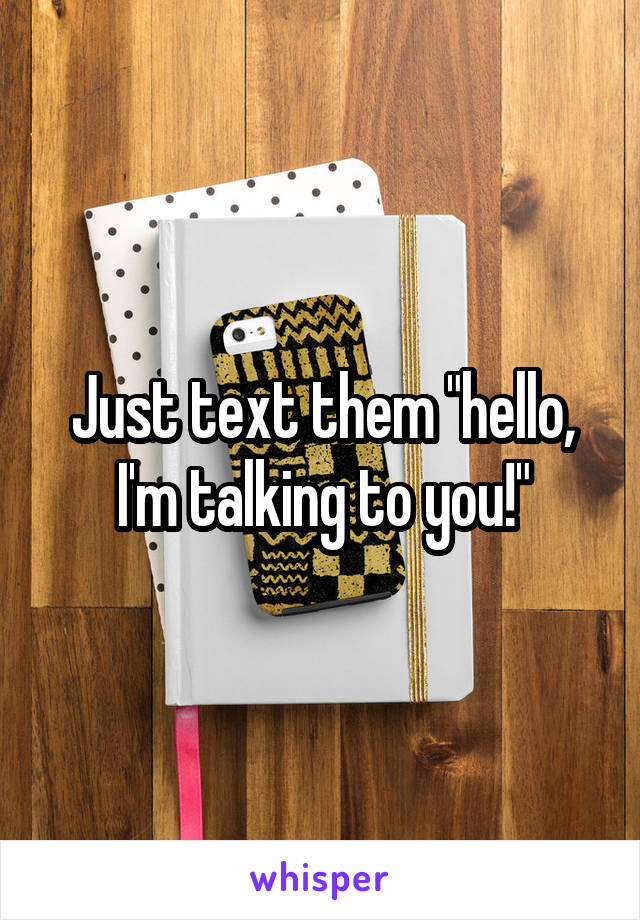 Just text them "hello, I'm talking to you!"