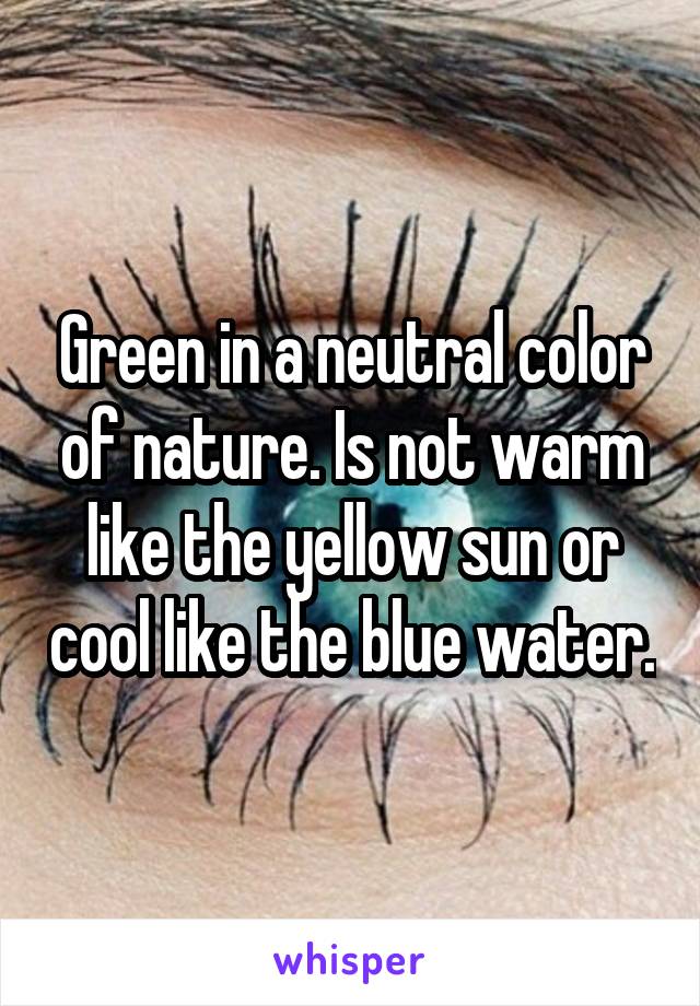 Green in a neutral color of nature. Is not warm like the yellow sun or cool like the blue water.