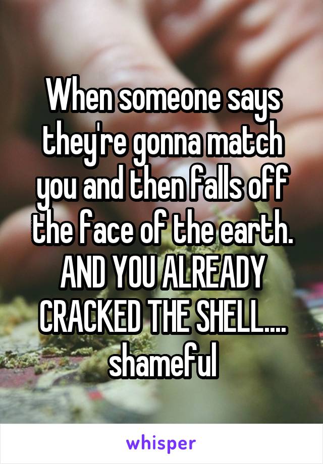 When someone says they're gonna match you and then falls off the face of the earth. AND YOU ALREADY CRACKED THE SHELL.... shameful