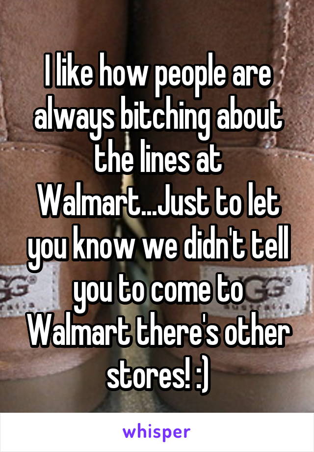 I like how people are always bitching about the lines at Walmart...Just to let you know we didn't tell you to come to Walmart there's other stores! :)