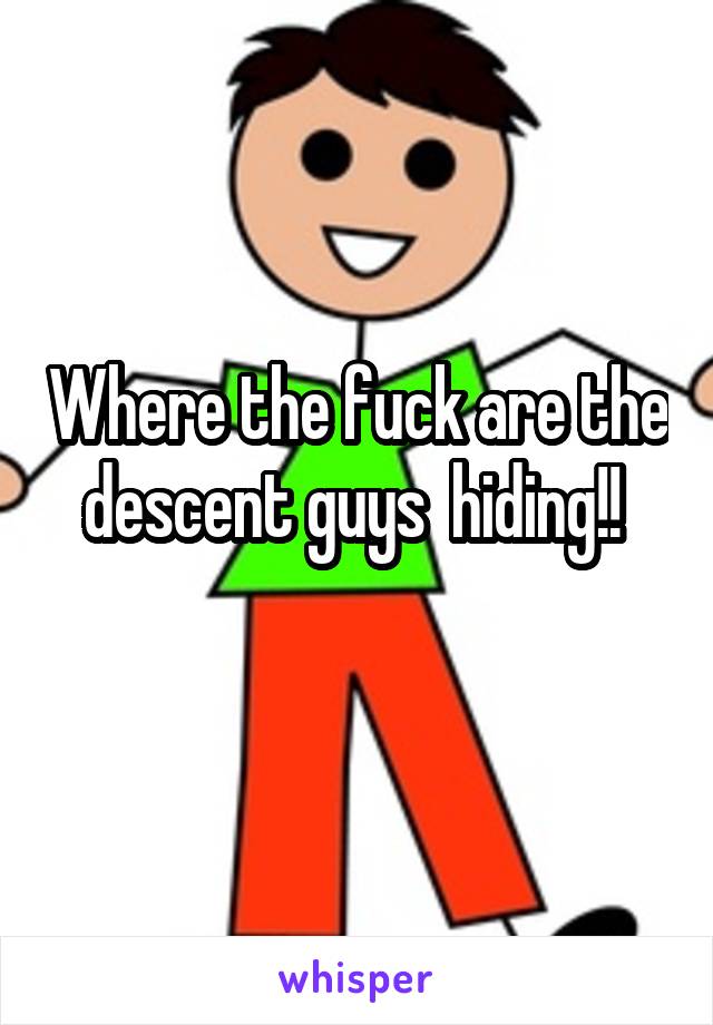 Where the fuck are the descent guys  hiding!! 
