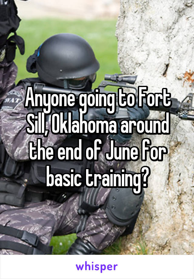 Anyone going to Fort Sill, Oklahoma around the end of June for basic training?