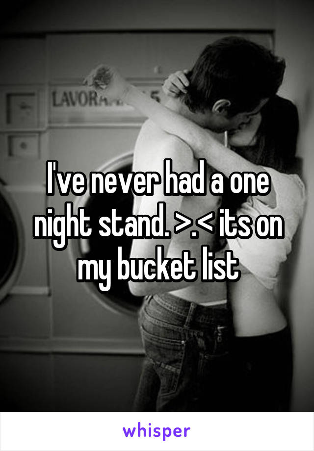 I've never had a one night stand. >.< its on my bucket list