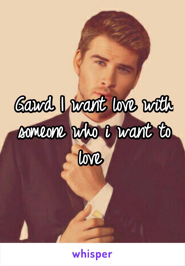 Gawd I want love with someone who i want to love 