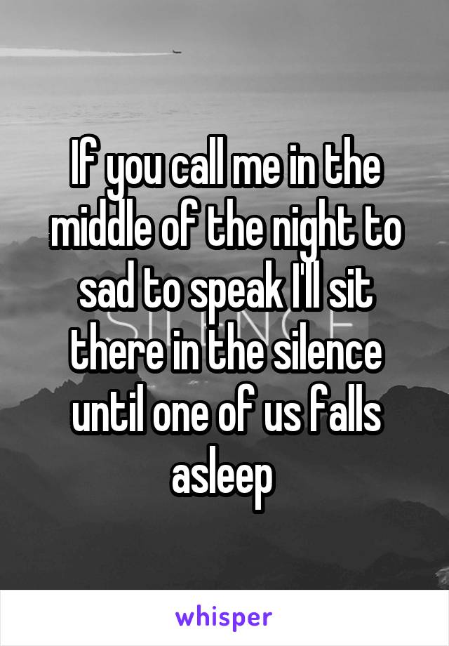 If you call me in the middle of the night to sad to speak I'll sit there in the silence until one of us falls asleep 