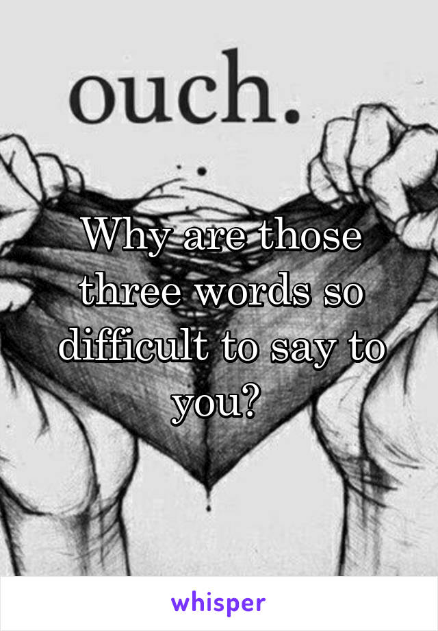 Why are those three words so difficult to say to you? 