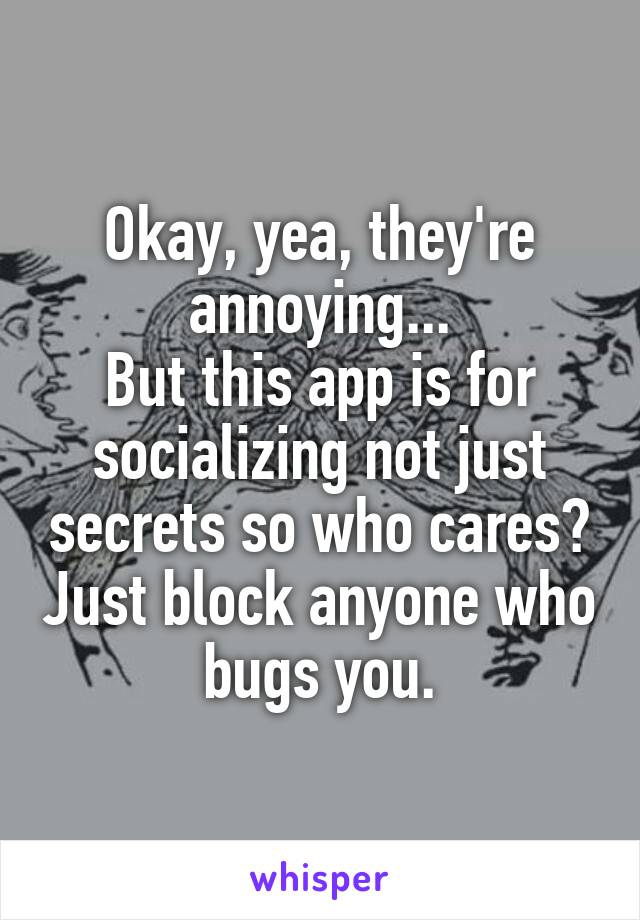 Okay, yea, they're annoying...
But this app is for socializing not just secrets so who cares? Just block anyone who bugs you.