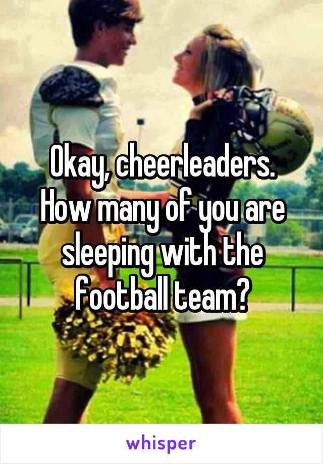 Okay, cheerleaders. How many of you are sleeping with the football team?